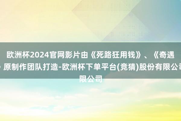 欧洲杯2024官网影片由《死路狂用钱》、《奇遇》原制作团队打造-欧洲杯下单平台(竞猜)股份有限公司