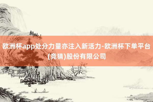 欧洲杯app处分力量亦注入新活力-欧洲杯下单平台(竞猜)股份有限公司