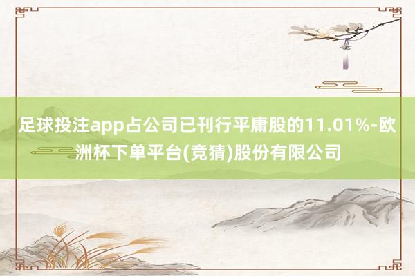 足球投注app占公司已刊行平庸股的11.01%-欧洲杯下单平台(竞猜)股份有限公司