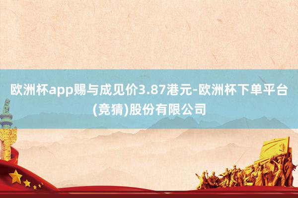 欧洲杯app赐与成见价3.87港元-欧洲杯下单平台(竞猜)股份有限公司