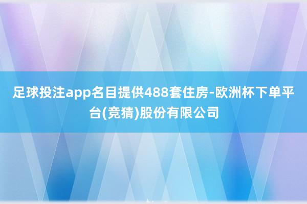 足球投注app名目提供488套住房-欧洲杯下单平台(竞猜)股份有限公司