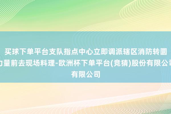 买球下单平台支队指点中心立即调派辖区消防转圜力量前去现场料理-欧洲杯下单平台(竞猜)股份有限公司