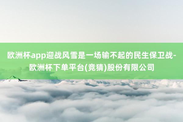 欧洲杯app迎战风雪是一场输不起的民生保卫战-欧洲杯下单平台(竞猜)股份有限公司