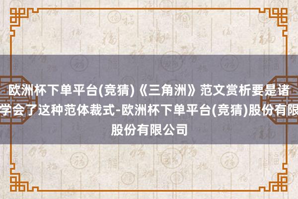 欧洲杯下单平台(竞猜)《三角洲》范文赏析要是诸君也学会了这种范体裁式-欧洲杯下单平台(竞猜)股份有限公司
