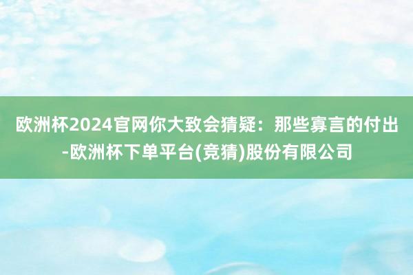欧洲杯2024官网你大致会猜疑：那些寡言的付出-欧洲杯下单平台(竞猜)股份有限公司