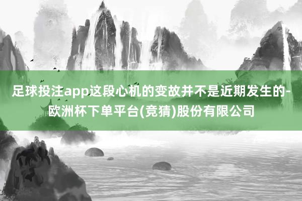 足球投注app这段心机的变故并不是近期发生的-欧洲杯下单平台(竞猜)股份有限公司