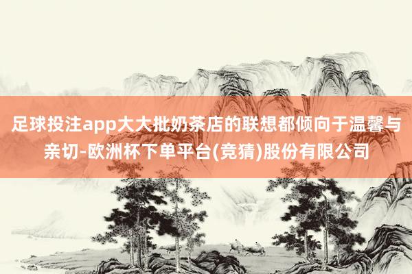 足球投注app大大批奶茶店的联想都倾向于温馨与亲切-欧洲杯下单平台(竞猜)股份有限公司
