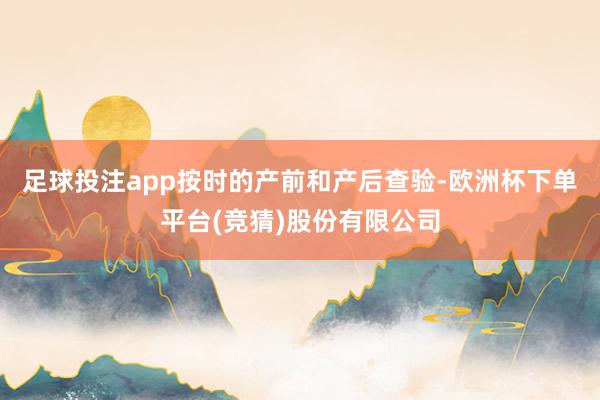 足球投注app按时的产前和产后查验-欧洲杯下单平台(竞猜)股份有限公司