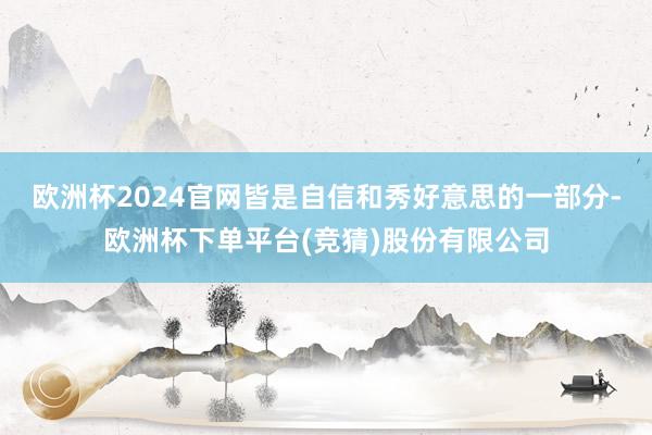 欧洲杯2024官网皆是自信和秀好意思的一部分-欧洲杯下单平台(竞猜)股份有限公司