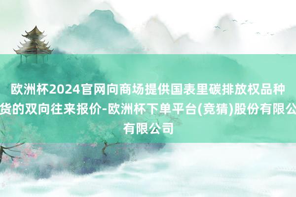 欧洲杯2024官网向商场提供国表里碳排放权品种现货的双向往来报价-欧洲杯下单平台(竞猜)股份有限公司