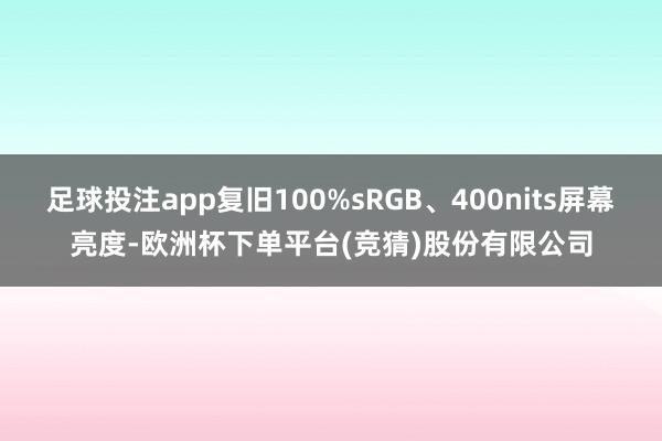 足球投注app复旧100%sRGB、400nits屏幕亮度-欧洲杯下单平台(竞猜)股份有限公司
