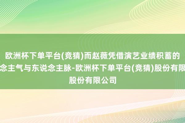 欧洲杯下单平台(竞猜)而赵薇凭借演艺业绩积蓄的东说念主气与东说念主脉-欧洲杯下单平台(竞猜)股份有限公司