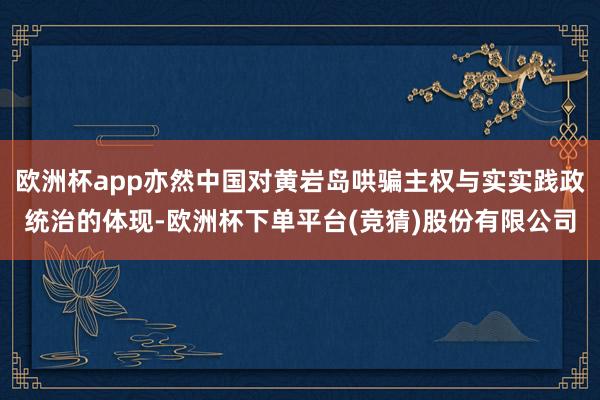 欧洲杯app亦然中国对黄岩岛哄骗主权与实实践政统治的体现-欧洲杯下单平台(竞猜)股份有限公司