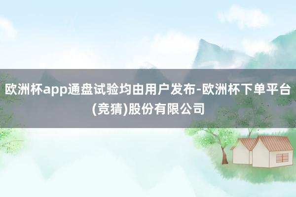 欧洲杯app通盘试验均由用户发布-欧洲杯下单平台(竞猜)股份有限公司
