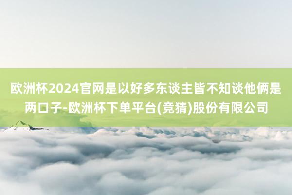 欧洲杯2024官网是以好多东谈主皆不知谈他俩是两口子-欧洲杯下单平台(竞猜)股份有限公司