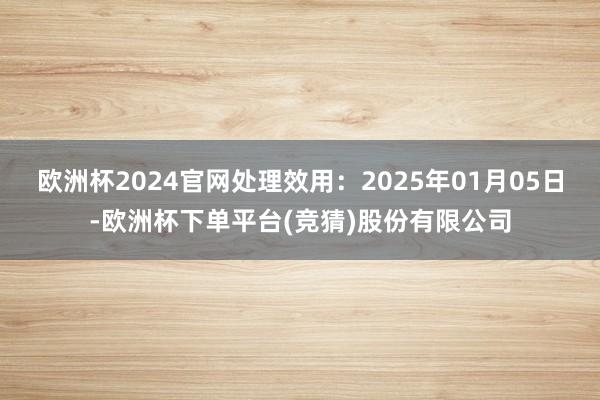 欧洲杯2024官网处理效用:2025年01月05日-欧洲杯下单平台(竞猜)股份有限公司