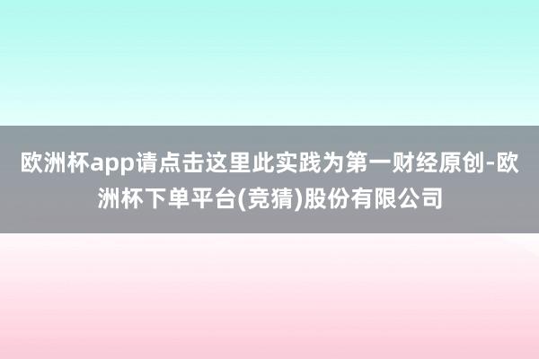 欧洲杯app请点击这里此实践为第一财经原创-欧洲杯下单平台(竞猜)股份有限公司