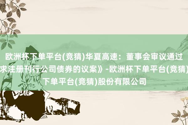 欧洲杯下单平台(竞猜)华夏高速：董事会审议通过《对于公司肯求注册刊行公司债券的议案》-欧洲杯下单平台(竞猜)股份有限公司