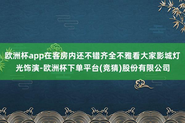 欧洲杯app在客房内还不错齐全不雅看大家影城灯光饰演-欧洲杯下单平台(竞猜)股份有限公司