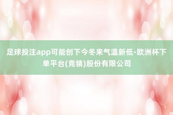 足球投注app可能创下今冬来气温新低-欧洲杯下单平台(竞猜)股份有限公司