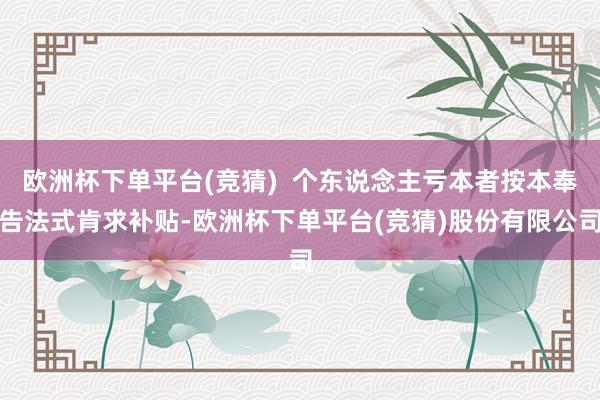 欧洲杯下单平台(竞猜)  个东说念主亏本者按本奉告法式肯求补贴-欧洲杯下单平台(竞猜)股份有限公司