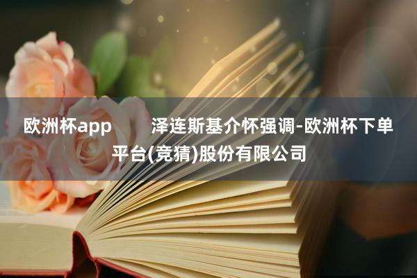欧洲杯app        泽连斯基介怀强调-欧洲杯下单平台(竞猜)股份有限公司