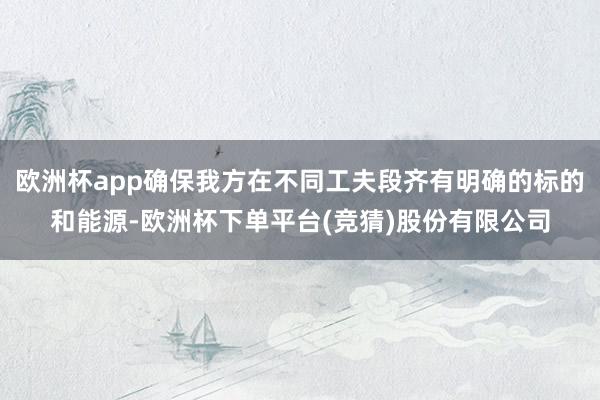 欧洲杯app确保我方在不同工夫段齐有明确的标的和能源-欧洲杯下单平台(竞猜)股份有限公司