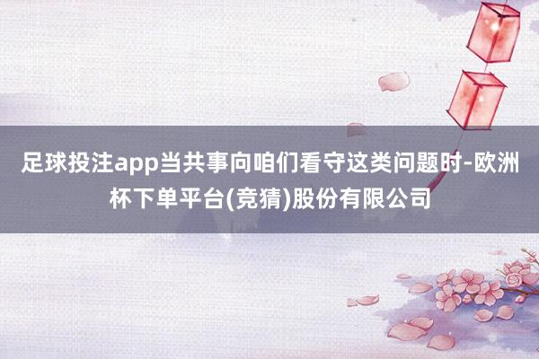 足球投注app当共事向咱们看守这类问题时-欧洲杯下单平台(竞猜)股份有限公司