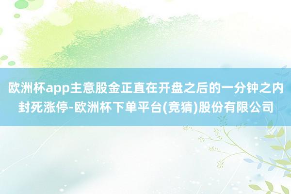 欧洲杯app主意股金正直在开盘之后的一分钟之内封死涨停-欧洲杯下单平台(竞猜)股份有限公司