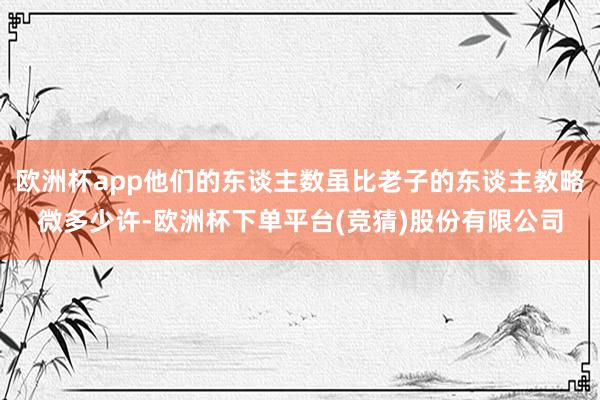 欧洲杯app他们的东谈主数虽比老子的东谈主教略微多少许-欧洲杯下单平台(竞猜)股份有限公司