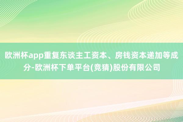 欧洲杯app重复东谈主工资本、房钱资本递加等成分-欧洲杯下单平台(竞猜)股份有限公司