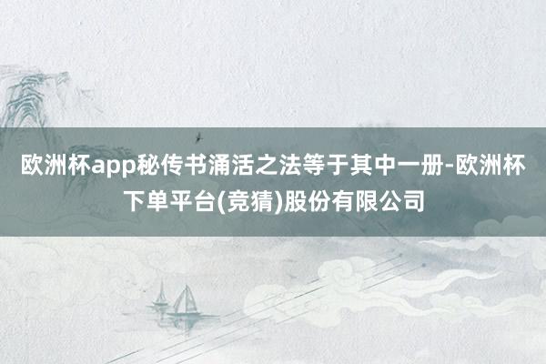 欧洲杯app秘传书涌活之法等于其中一册-欧洲杯下单平台(竞猜)股份有限公司