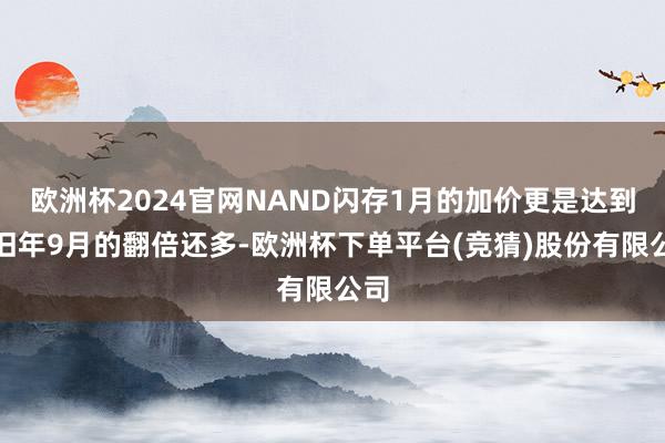 欧洲杯2024官网NAND闪存1月的加价更是达到了旧年9月的翻倍还多-欧洲杯下单平台(竞猜)股份有限公司