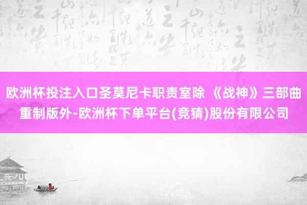 欧洲杯投注入口圣莫尼卡职责室除 《战神》三部曲重制版外-欧洲杯下单平台(竞猜)股份有限公司