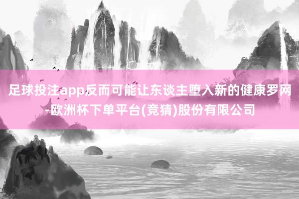 足球投注app反而可能让东谈主堕入新的健康罗网-欧洲杯下单平台(竞猜)股份有限公司
