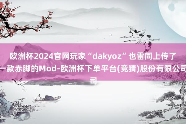 欧洲杯2024官网玩家“dakyoz”也雷同上传了一款赤脚的Mod-欧洲杯下单平台(竞猜)股份有限公司