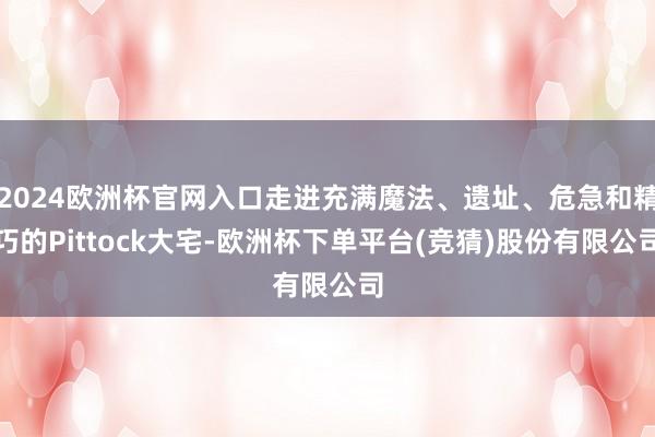 2024欧洲杯官网入口走进充满魔法、遗址、危急和精巧的Pittock大宅-欧洲杯下单平台(竞猜)股份有限公司