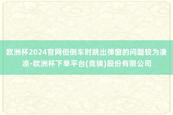 欧洲杯2024官网但倒车时跳出弹窗的问题较为凄凉-欧洲杯下单平台(竞猜)股份有限公司