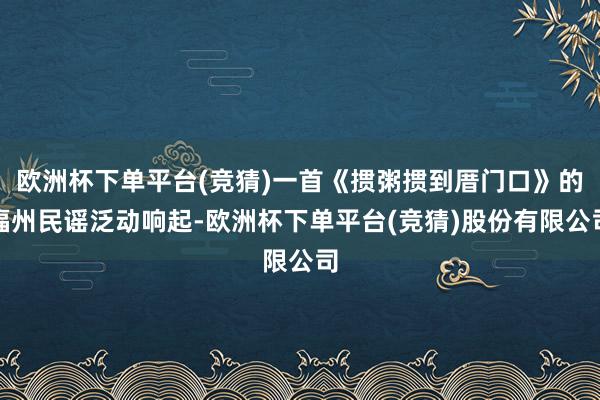 欧洲杯下单平台(竞猜)一首《掼粥掼到厝门口》的福州民谣泛动响起-欧洲杯下单平台(竞猜)股份有限公司