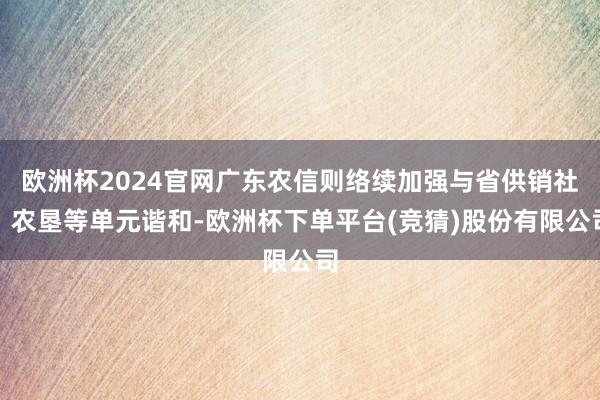 欧洲杯2024官网广东农信则络续加强与省供销社、农垦等单元谐和-欧洲杯下单平台(竞猜)股份有限公司