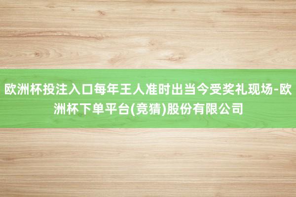 欧洲杯投注入口每年王人准时出当今受奖礼现场-欧洲杯下单平台(竞猜)股份有限公司