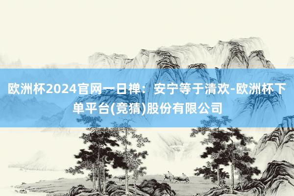 欧洲杯2024官网一日禅：安宁等于清欢-欧洲杯下单平台(竞猜)股份有限公司
