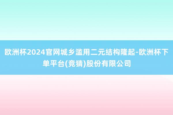 欧洲杯2024官网城乡滥用二元结构隆起-欧洲杯下单平台(竞猜)股份有限公司