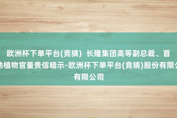 欧洲杯下单平台(竞猜)  长隆集团高等副总裁、首席动植物官董贵信暗示-欧洲杯下单平台(竞猜)股份有限公司