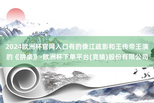 2024欧洲杯官网入口有的像江疏影和王传帝王演的《拼桌》-欧洲杯下单平台(竞猜)股份有限公司