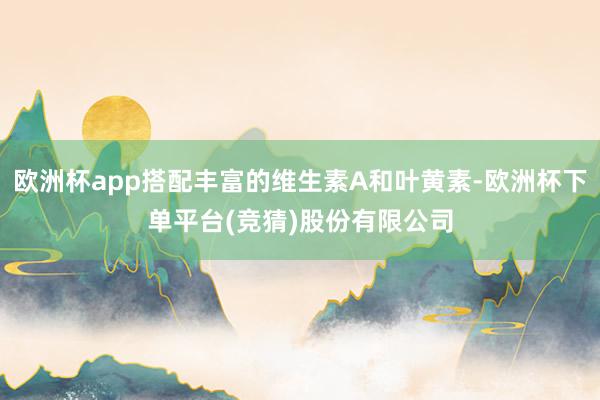 欧洲杯app搭配丰富的维生素A和叶黄素-欧洲杯下单平台(竞猜)股份有限公司