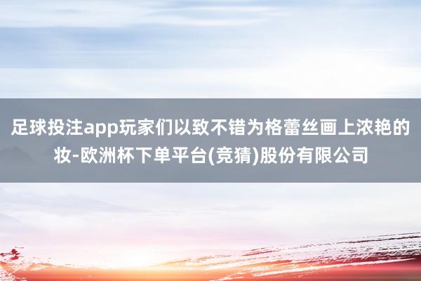 足球投注app玩家们以致不错为格蕾丝画上浓艳的妆-欧洲杯下单平台(竞猜)股份有限公司