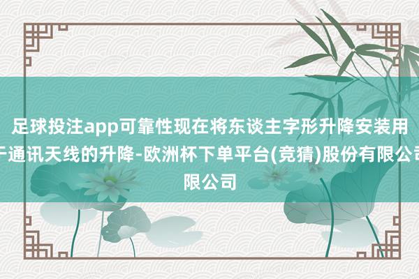足球投注app可靠性现在将东谈主字形升降安装用于通讯天线的升降-欧洲杯下单平台(竞猜)股份有限公司