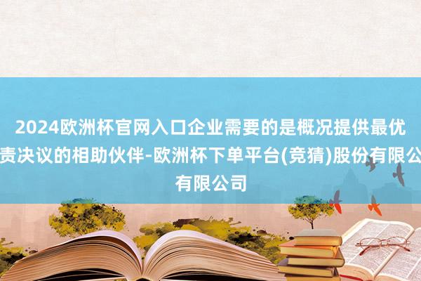 2024欧洲杯官网入口企业需要的是概况提供最优贬责决议的相助伙伴-欧洲杯下单平台(竞猜)股份有限公司