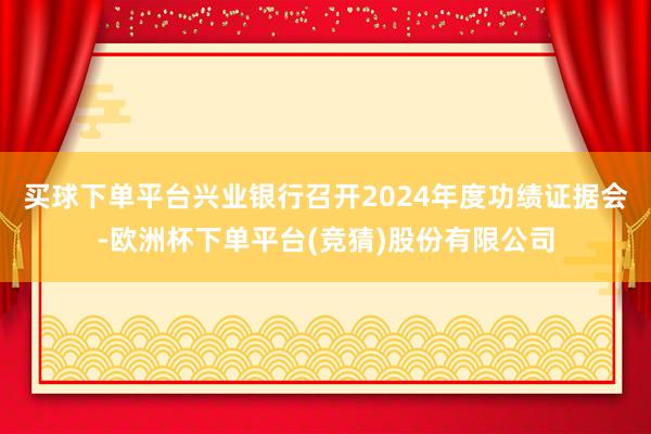 买球下单平台兴业银行召开2024年度功绩证据会-欧洲杯下单平台(竞猜)股份有限公司